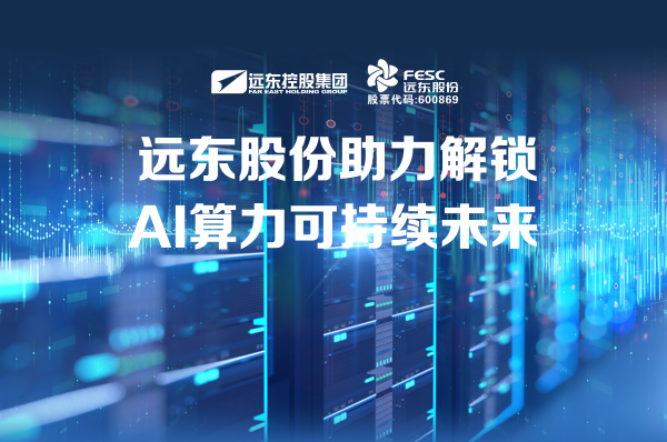 远东股份：助力解锁AI算力可持续未来
