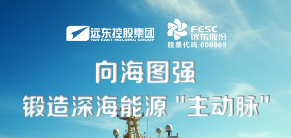 远东股份：向海图强，锻造深海能源“主动脉”