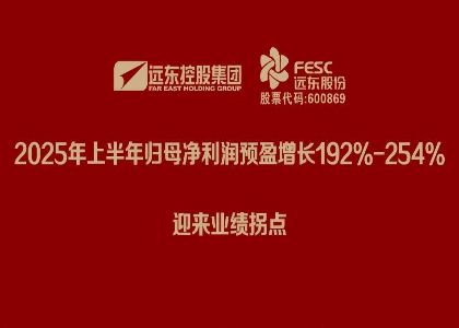 远东股份：2025年上半年归母净利润预盈增长192%-254%，迎来业绩拐点