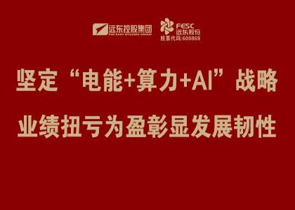 远东股份：坚定“电能+算力+AI”战略，业绩扭亏为盈彰显发展...
