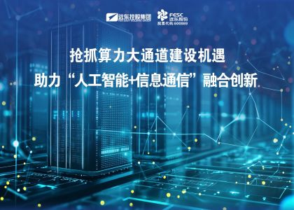远东股份：抢抓算力大通道建设机遇，全栈方案助力“人工智能...